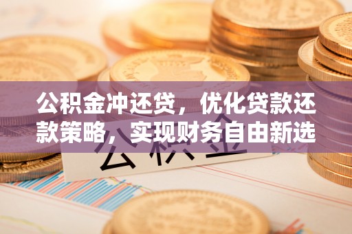 鹿寨公积金冲还贷，优化贷款还款策略，实现财务自由新选择